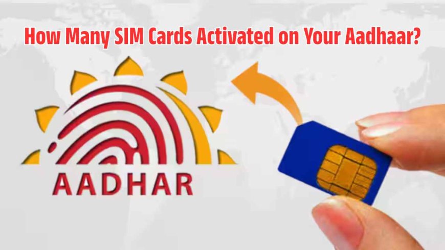 How Many SIM Cards Are Active on Your Aadhaar Card? Find Out in 1 Minute